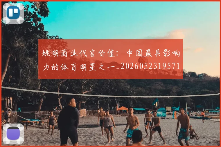 姚明商业代言价值：中国最具影响力的体育明星之一_20260523195714