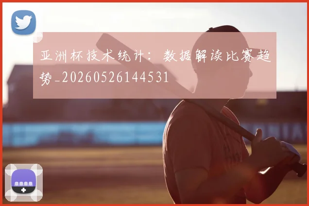 亚洲杯技术统计：数据解读比赛趋势_20260526144531