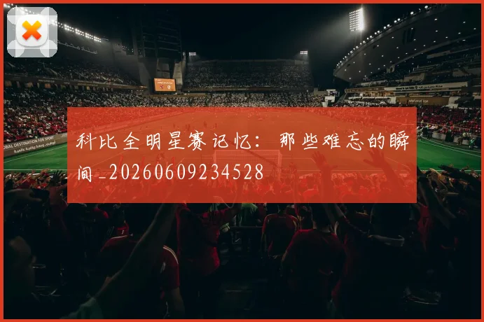 科比全明星赛记忆：那些难忘的瞬间_20260609234528