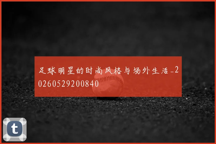 足球明星的时尚风格与场外生活_20260529200840
