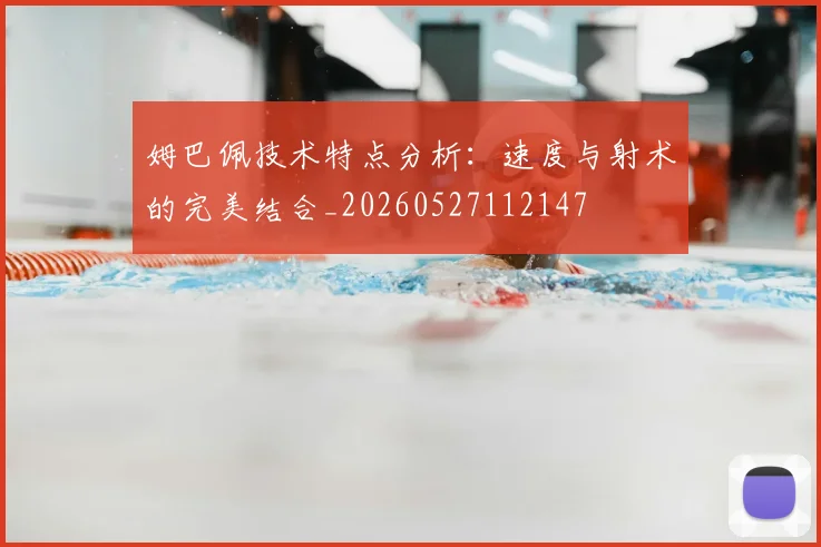 姆巴佩技术特点分析:速度与射术的完美结合_20260527112147