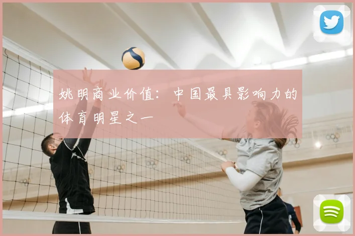 姚明商业价值：中国最具影响力的体育明星之一
