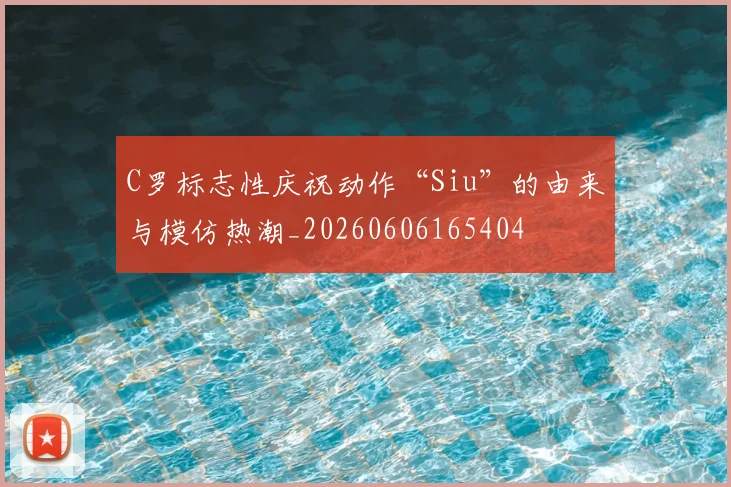 C罗标志性庆祝动作“Siu”的由来与模仿热潮_20260606165404