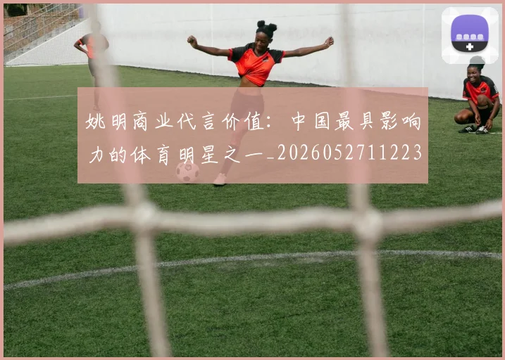 姚明商业代言价值：中国最具影响力的体育明星之一_20260527112235