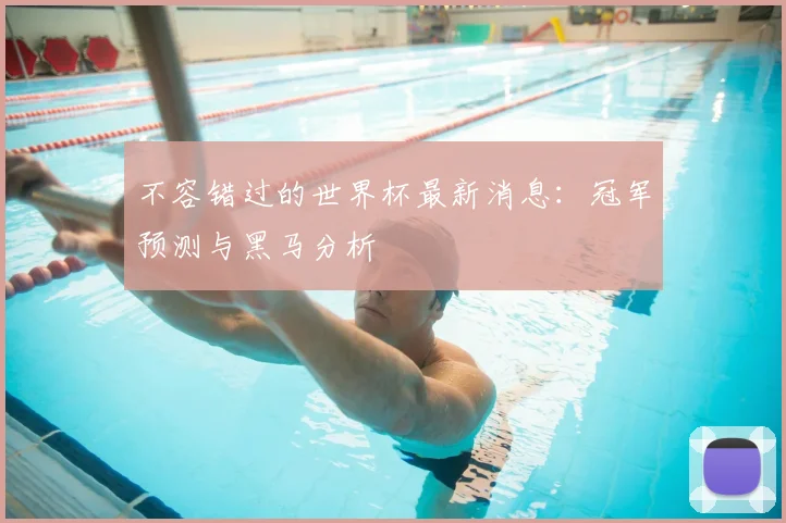 不容错过的世界杯最新消息:冠军预测与黑马分析