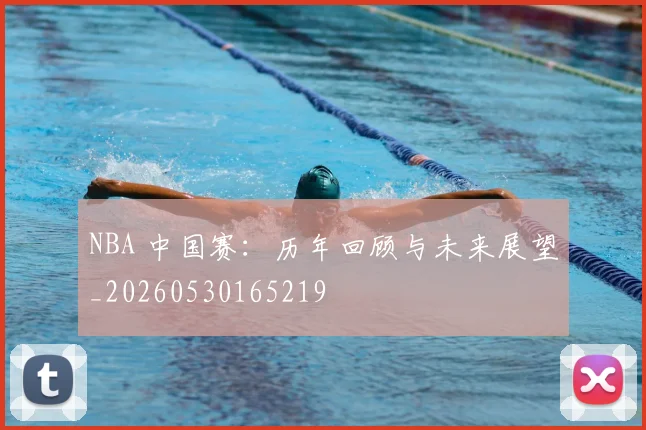 NBA 中国赛：历年回顾与未来展望_20260530165219