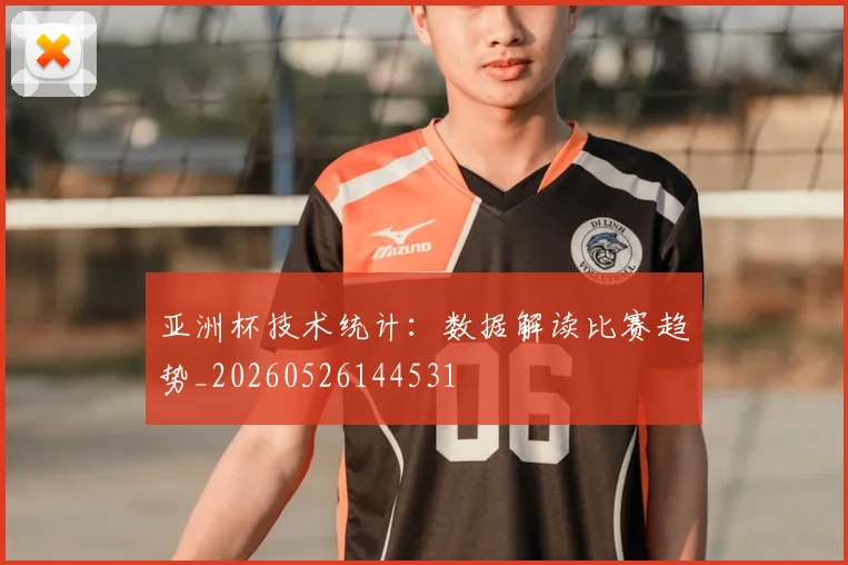 亚洲杯技术统计:数据解读比赛趋势_20260526144531