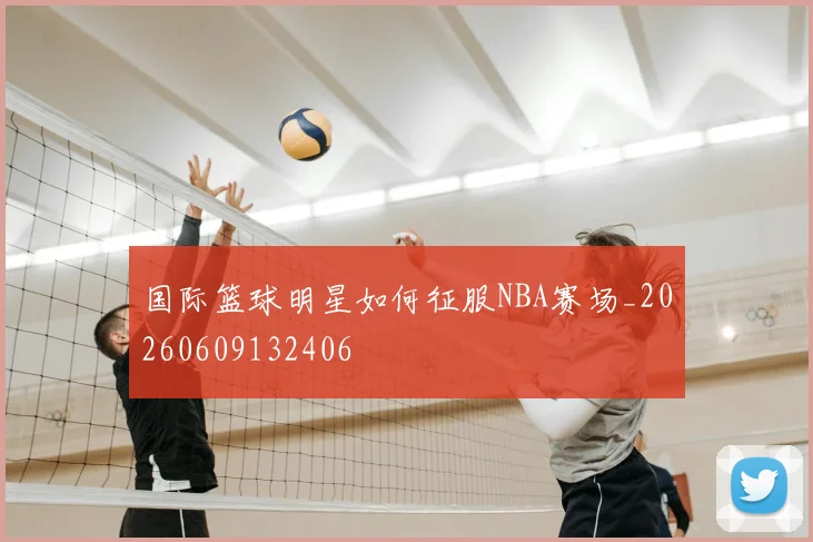 国际篮球明星如何征服NBA赛场_20260609132406