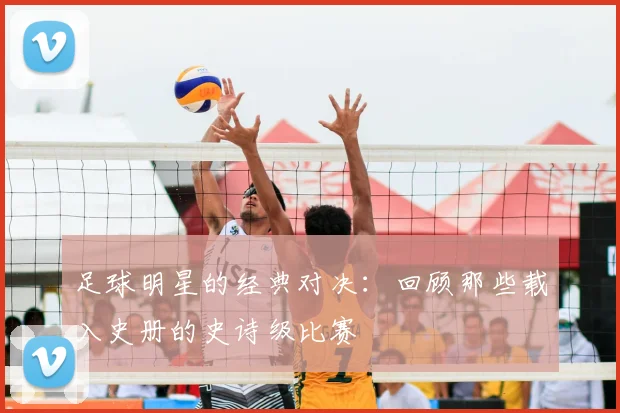 足球明星的经典对决：回顾那些载入史册的史诗级比赛