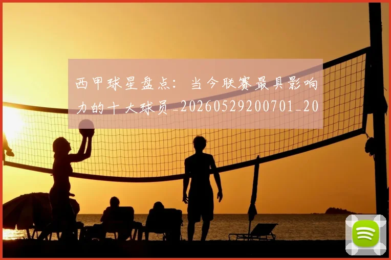 西甲球星盘点:当今联赛最具影响力的十大球员_20260529200701_20260610170217