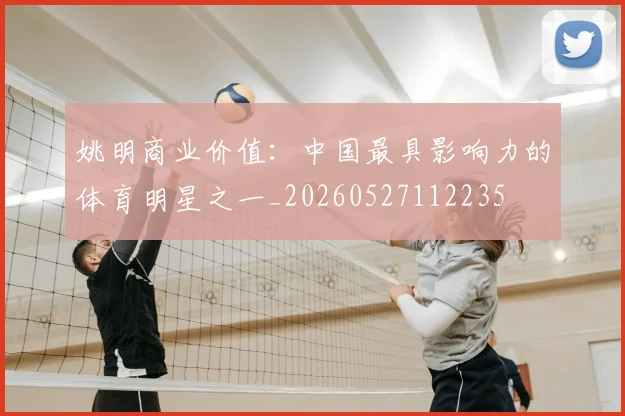姚明商业价值：中国最具影响力的体育明星之一_20260527112235