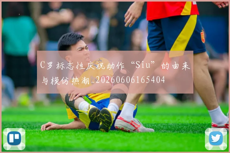 C罗标志性庆祝动作“Siu”的由来与模仿热潮_20260606165404