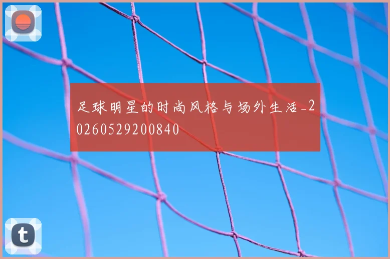足球明星的时尚风格与场外生活_20260529200840