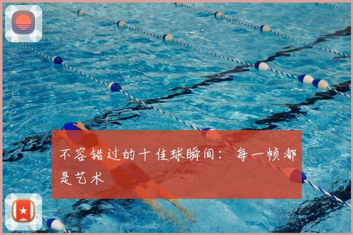 不容错过的十佳球瞬间：每一帧都是艺术