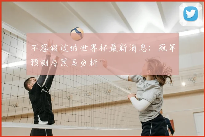不容错过的世界杯最新消息:冠军预测与黑马分析