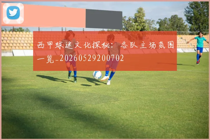 西甲球迷文化探秘：各队主场氛围一览_20260529200702
