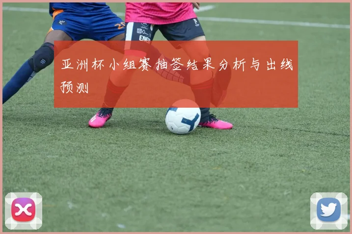 亚洲杯小组赛抽签结果分析与出线预测