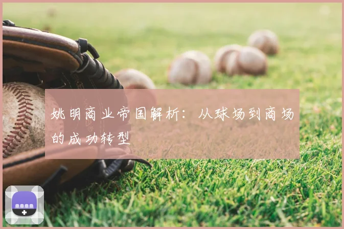 姚明商业帝国解析：从球场到商场的成功转型