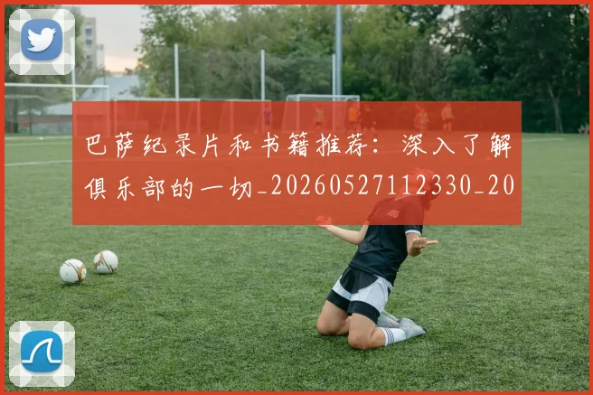 巴萨纪录片和书籍推荐:深入了解俱乐部的一切_20260527112330_20260609171650
