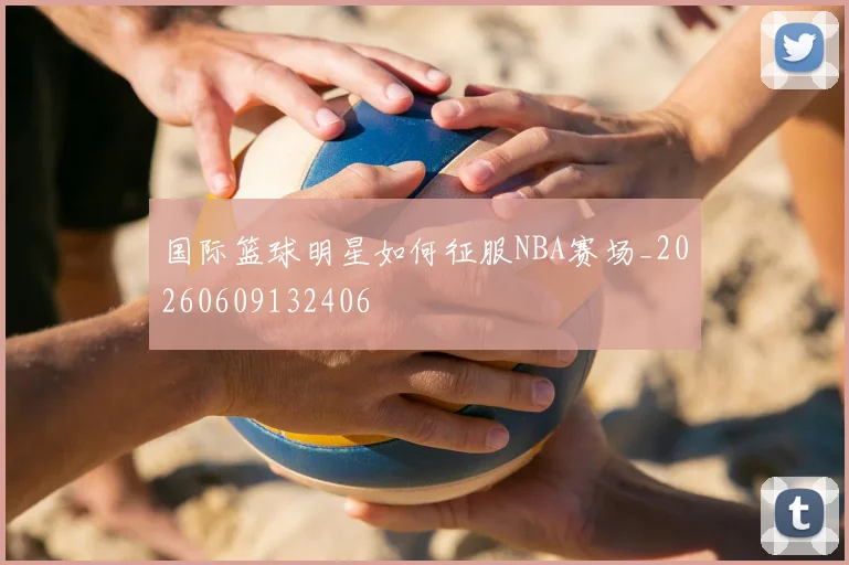 国际篮球明星如何征服NBA赛场_20260609132406