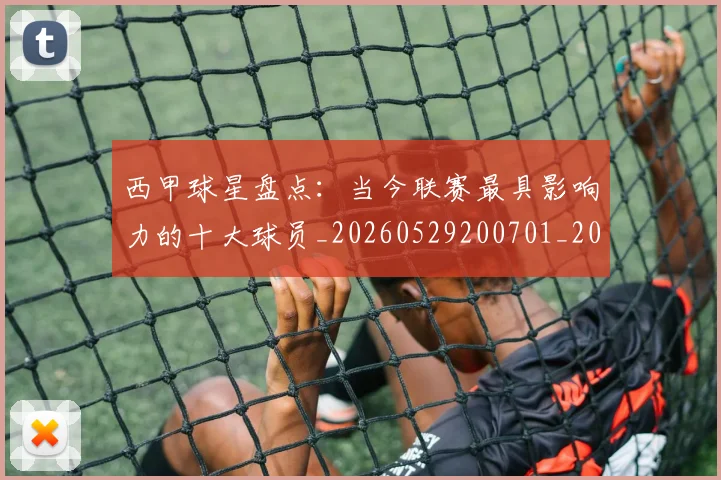 西甲球星盘点:当今联赛最具影响力的十大球员_20260529200701_20260610170217