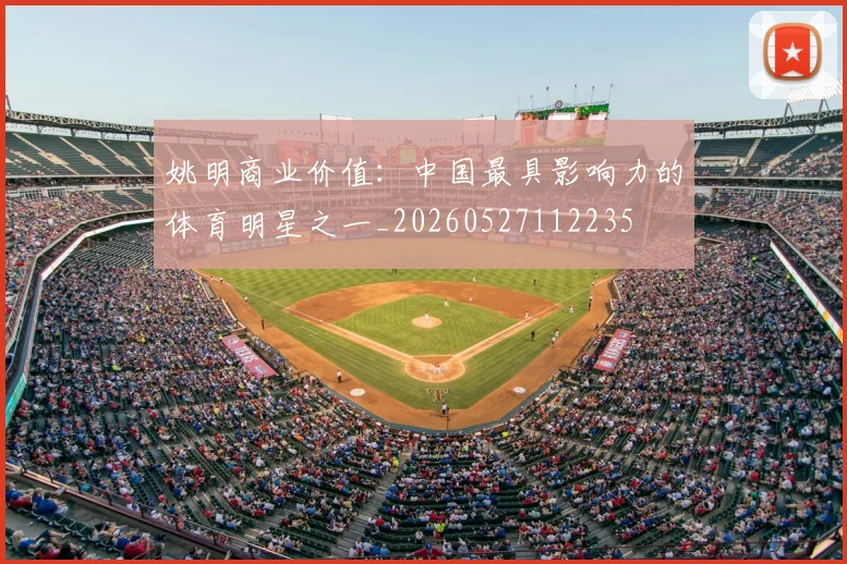 姚明商业价值：中国最具影响力的体育明星之一_20260527112235