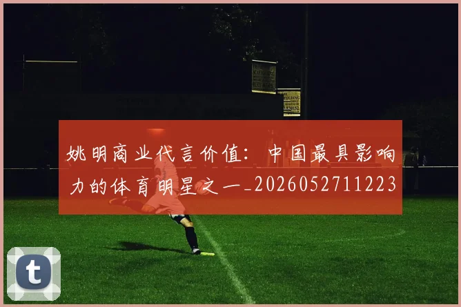 姚明商业代言价值：中国最具影响力的体育明星之一_20260527112235