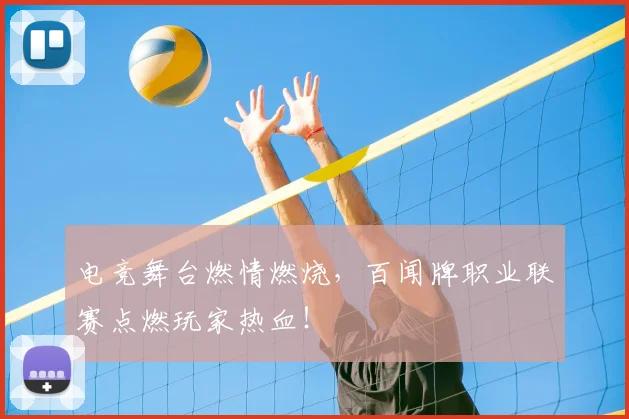 电竞舞台燃情燃烧,百闻牌职业联赛点燃玩家热血!